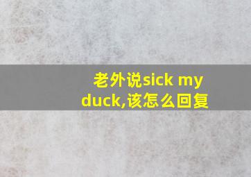 老外说sick my duck,该怎么回复